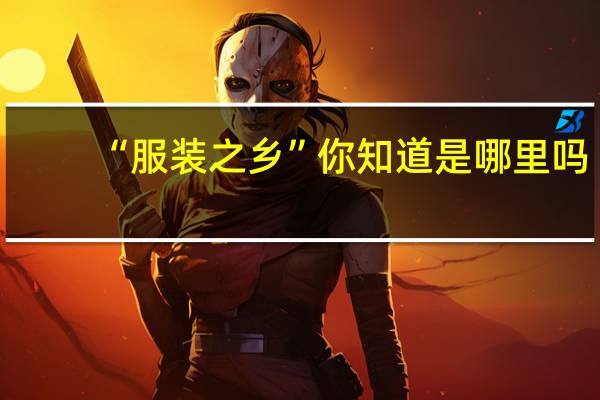 “服装之乡”你知道是哪里吗？