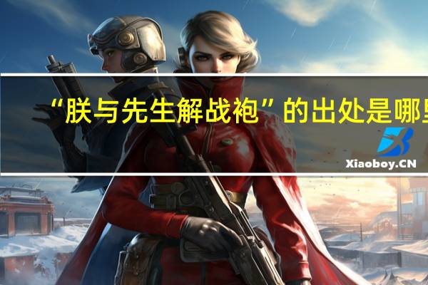 “朕与先生解战袍”的出处是哪里