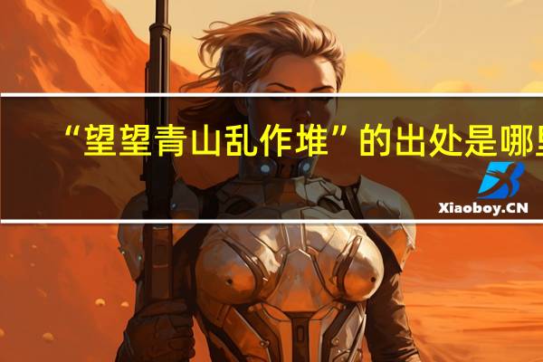 “望望青山乱作堆”的出处是哪里