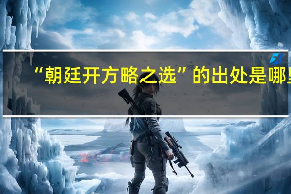 “朝廷开方略之选”的出处是哪里