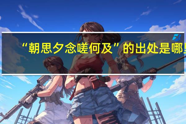 “朝思夕念嗟何及”的出处是哪里
