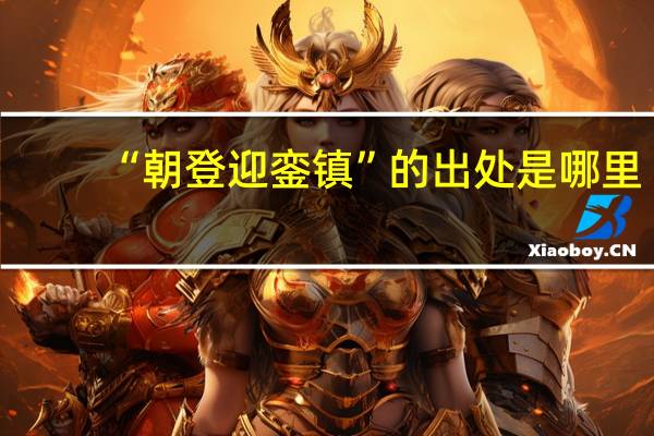 “朝登迎銮镇”的出处是哪里