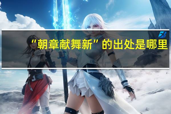 “朝章献舞新”的出处是哪里