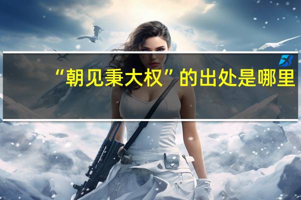 “朝见秉大权”的出处是哪里