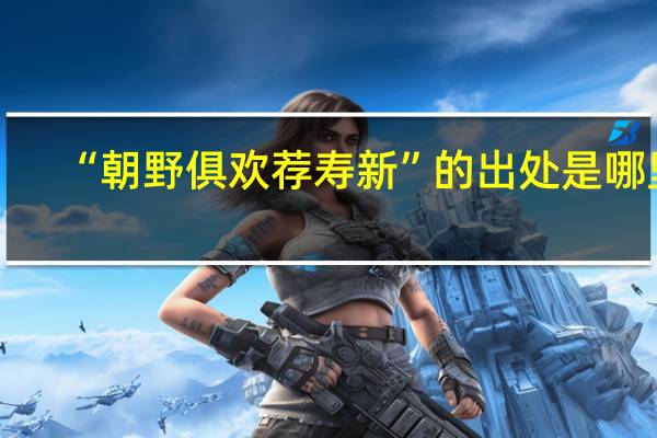 “朝野俱欢荐寿新”的出处是哪里