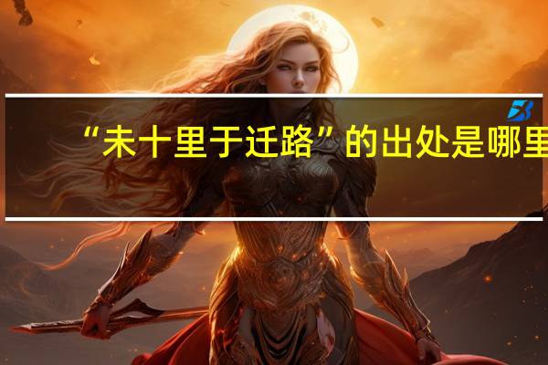 “未十里于迁路”的出处是哪里