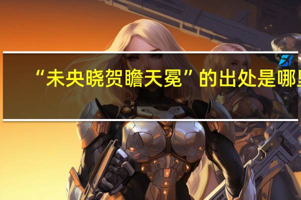 “未央晓贺瞻天冕”的出处是哪里