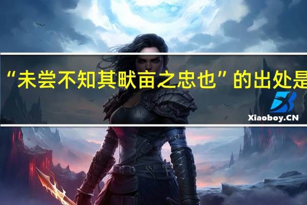 “未尝不知其畎亩之忠也”的出处是哪里