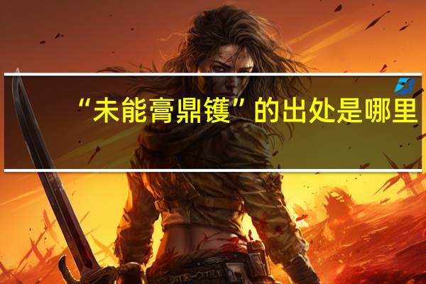 “未能膏鼎镬”的出处是哪里