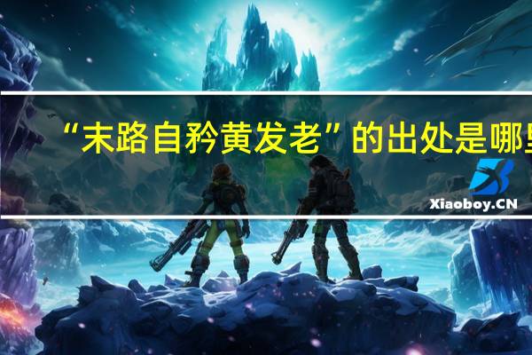 “末路自矜黄发老”的出处是哪里