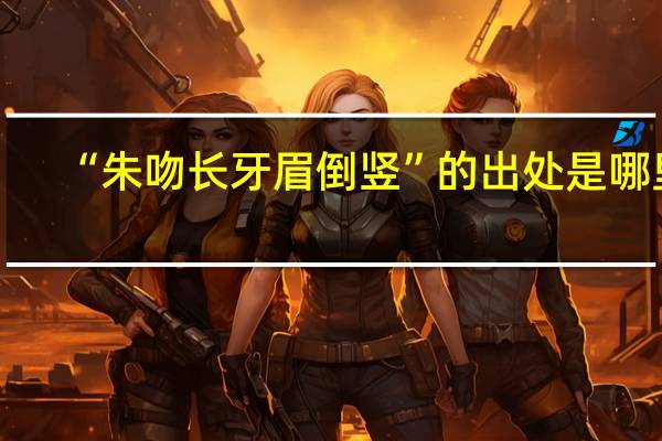 “朱吻长牙眉倒竖”的出处是哪里