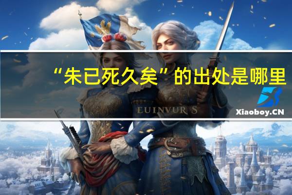 “朱已死久矣”的出处是哪里