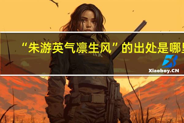 “朱游英气凛生风”的出处是哪里