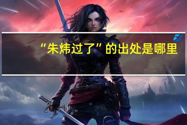 “朱炜过了”的出处是哪里