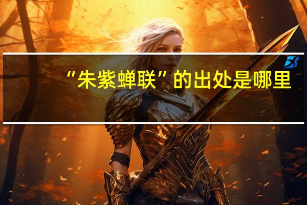 “朱紫蝉联”的出处是哪里