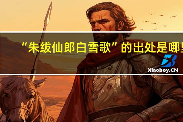 “朱绂仙郎白雪歌”的出处是哪里