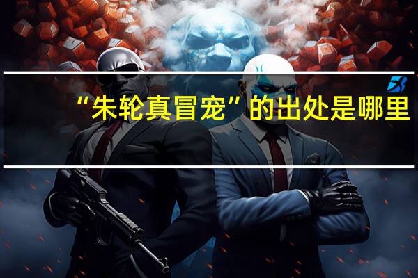 “朱轮真冒宠”的出处是哪里