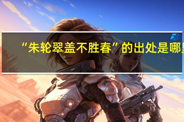 “朱轮翠盖不胜春”的出处是哪里