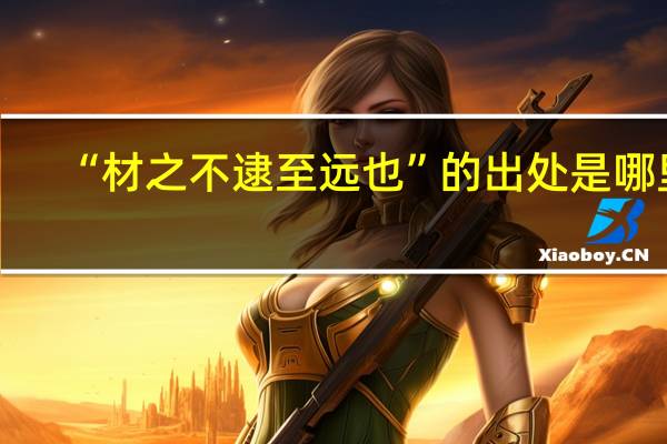 “材之不逮至远也”的出处是哪里