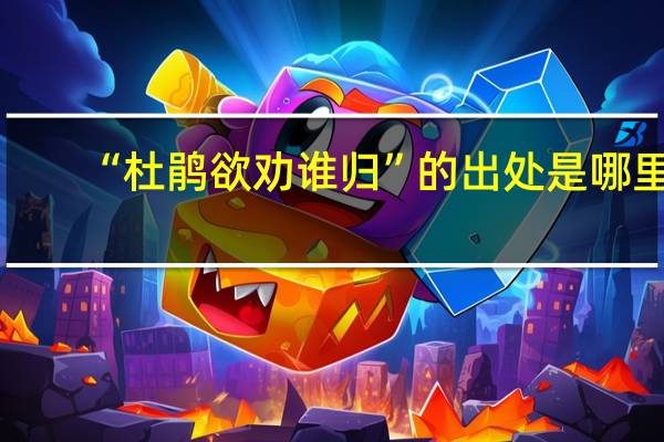 “杜鹃欲劝谁归”的出处是哪里