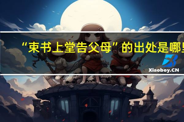 “束书上堂告父母”的出处是哪里