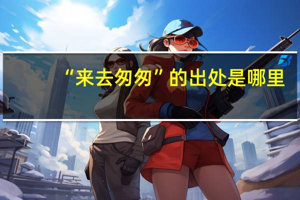 “来去匆匆”的出处是哪里