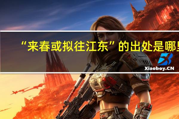“来春或拟往江东”的出处是哪里