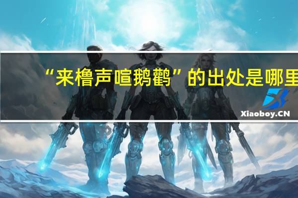 “来橹声喧鹅鹳”的出处是哪里