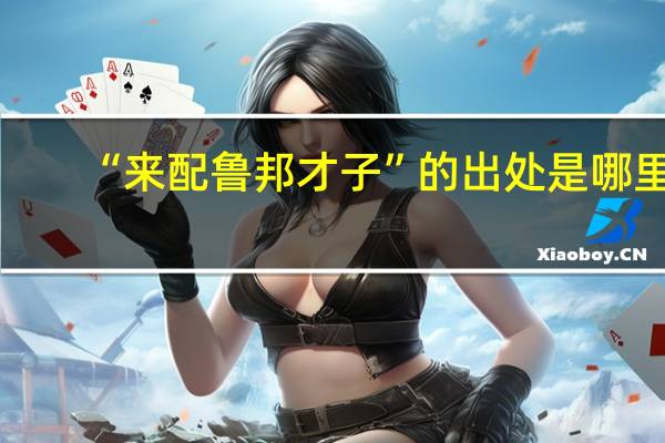 “来配鲁邦才子”的出处是哪里