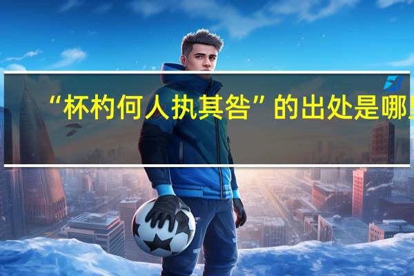 “杯杓何人执其咎”的出处是哪里
