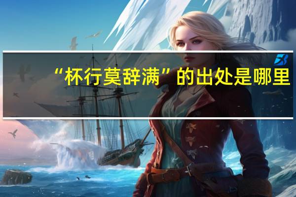 “杯行莫辞满”的出处是哪里