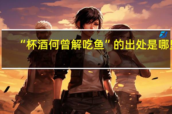 “杯酒何曾解吃鱼”的出处是哪里