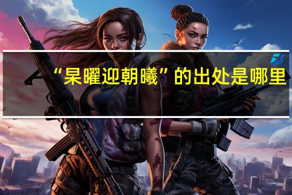 “杲曜迎朝曦”的出处是哪里