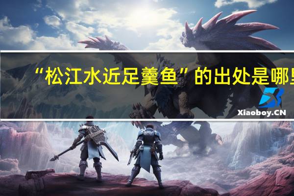 “松江水近足羹鱼”的出处是哪里