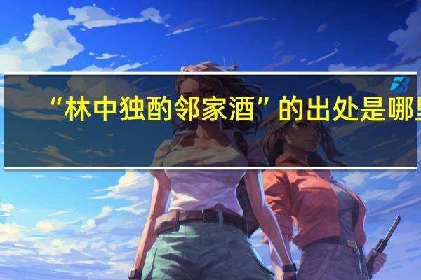 “林中独酌邻家酒”的出处是哪里
