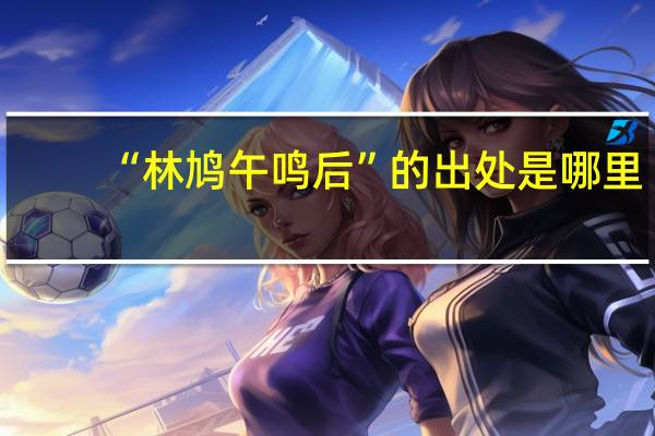 “林鸠午鸣后”的出处是哪里