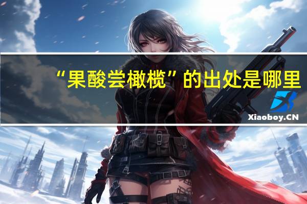 “果酸尝橄榄”的出处是哪里