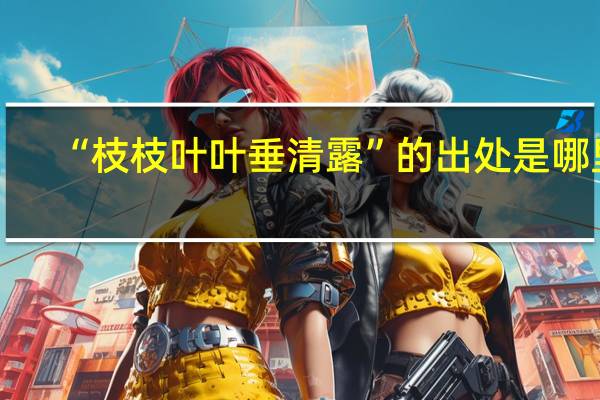 “枝枝叶叶垂清露”的出处是哪里