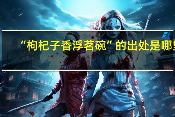 “枸杞子香浮茗碗”的出处是哪里