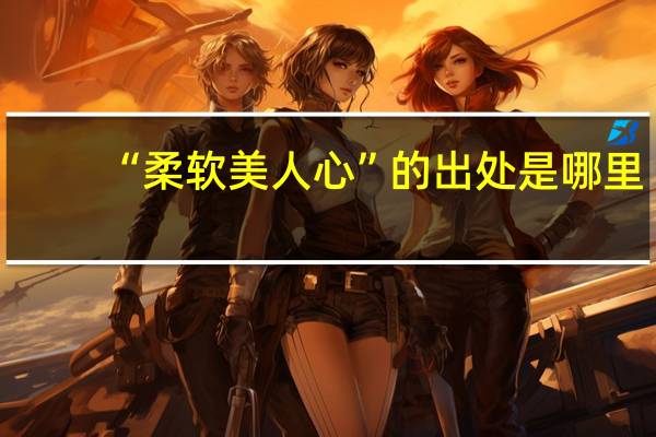 “柔软美人心”的出处是哪里