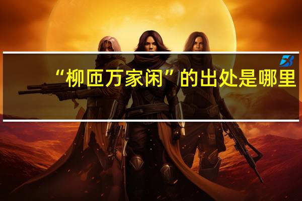 “柳匝万家闲”的出处是哪里