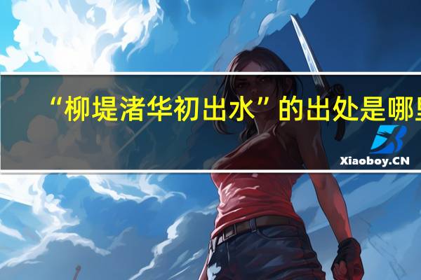 “柳堤渚华初出水”的出处是哪里