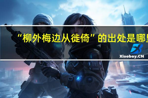 “柳外梅边从徙倚”的出处是哪里