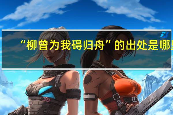 “柳曾为我碍归舟”的出处是哪里