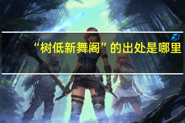 “树低新舞阁”的出处是哪里