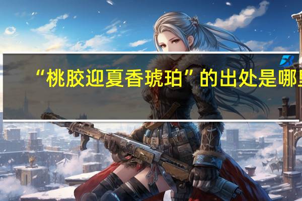 “桃胶迎夏香琥珀”的出处是哪里