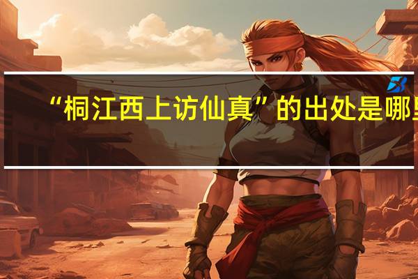“桐江西上访仙真”的出处是哪里