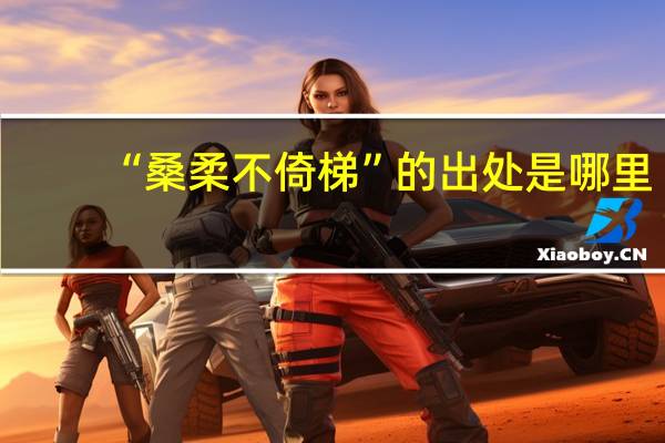 “桑柔不倚梯”的出处是哪里