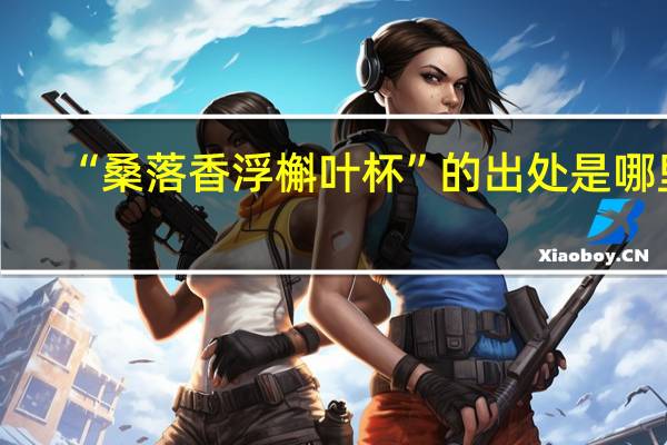“桑落香浮槲叶杯”的出处是哪里