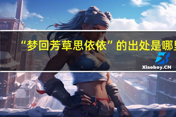 “梦回芳草思依依”的出处是哪里